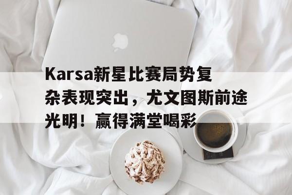 Karsa新星比赛局势复杂表现突出，尤文图斯前途光明！赢得满堂喝彩