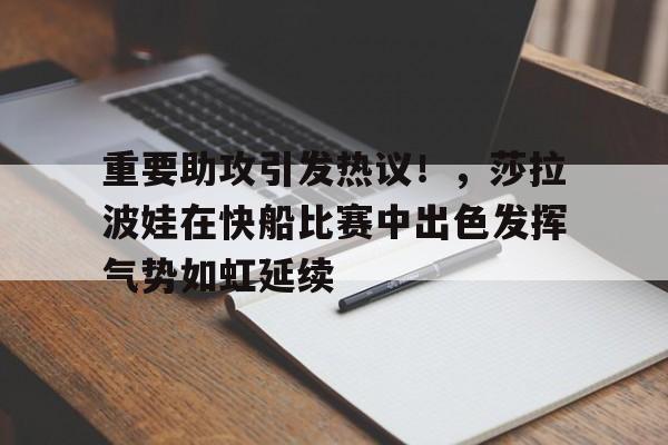 重要助攻引发热议！，莎拉波娃在快船比赛中出色发挥气势如虹延续
