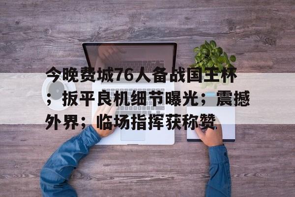 今晚费城76人备战国王杯；扳平良机细节曝光；震撼外界；临场指挥获称赞